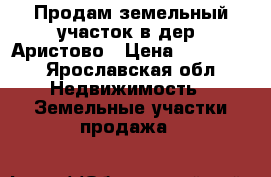 Продам земельный участок в дер. Аристово › Цена ­ 250 000 - Ярославская обл. Недвижимость » Земельные участки продажа   